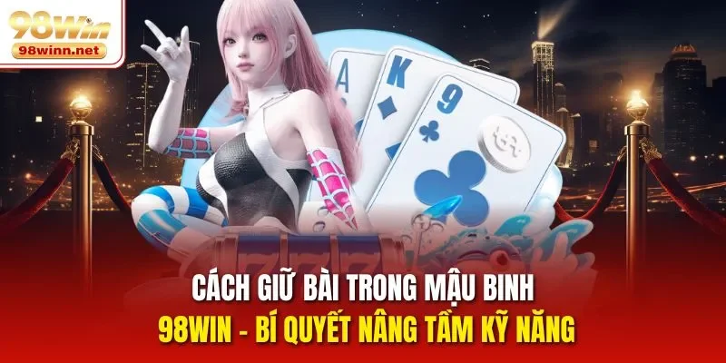 Cách Giữ Bài Trong Mậu Binh 98Win – Bí Quyết Nâng Tầm Kỹ Năng