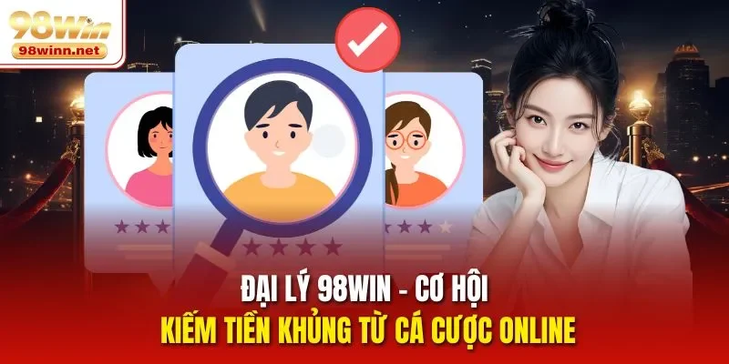 Đại Lý 98WIN - Cơ Hội Kiếm Tiền Khủng Từ Cá Cược Online