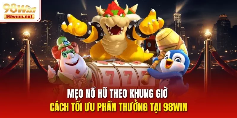 Mẹo Nổ Hũ Theo Khung Giờ - Cách Tối Ưu Phần Thưởng Tại 98Win